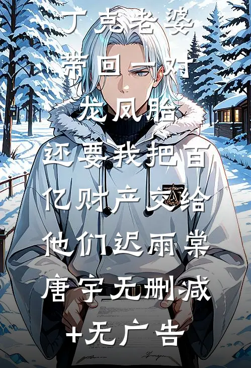 丁克老婆带回一对龙凤胎，还要我把百亿财产交给他们迟雨棠唐宇无删减+无广告