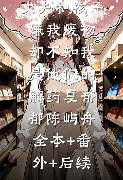 丈夫和孩子嫌我废物，却不知我是他们的解药夏郁郁陈屿舟:全本+番外+后续