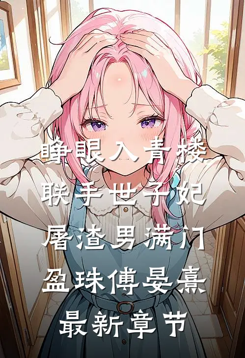 睁眼入青楼，联手世子妃屠渣男满门盈珠傅晏熹最新章节