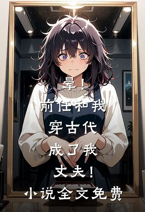 晕！前任和我穿古代，成了我丈夫！小说全文免费