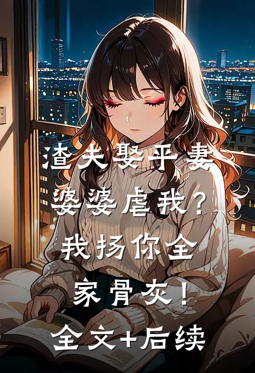 渣夫娶平妻婆婆虐我？我扬你全家骨灰！全文+后续