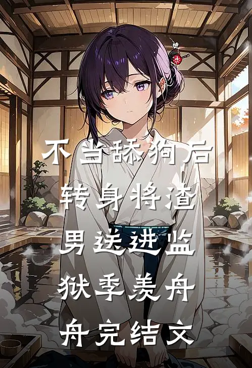 不当舔狗后转身将渣男送进监狱季羡舟舟完结文