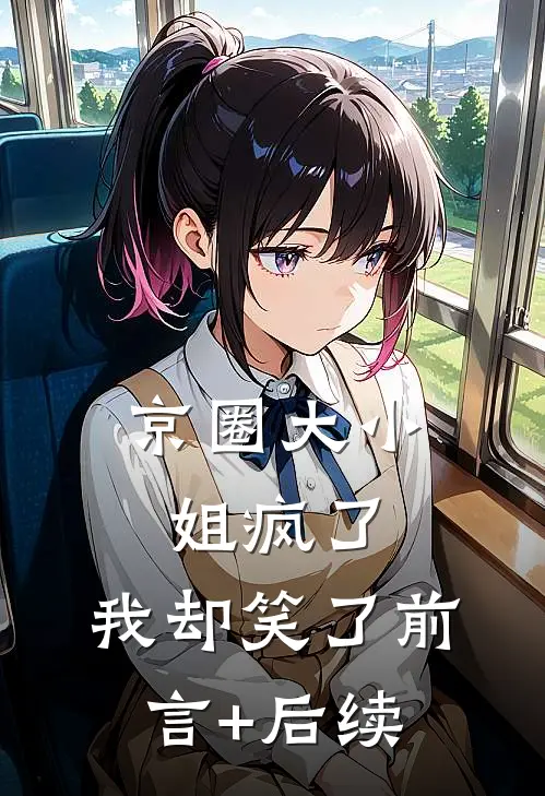 京圈大小姐疯了，我却笑了前言+后续
