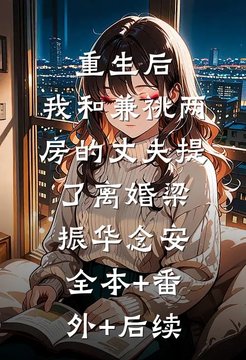 重生后，我和兼祧两房的丈夫提了离婚梁振华念安全本+番外+后续