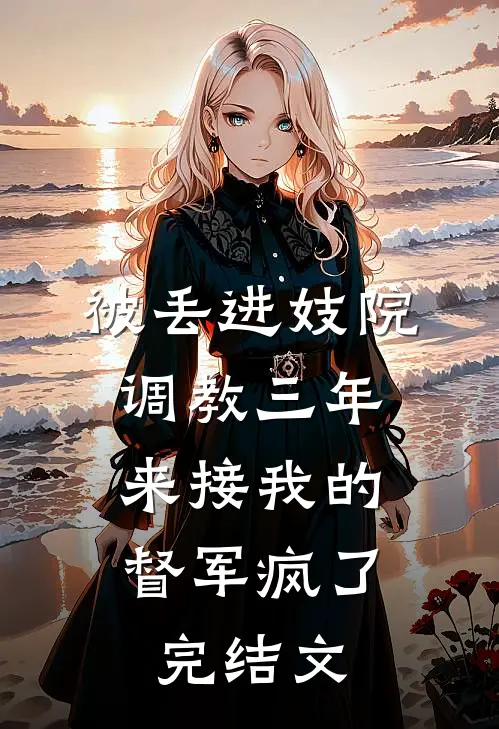 被丢进妓院调教三年，来接我的督军疯了完结文