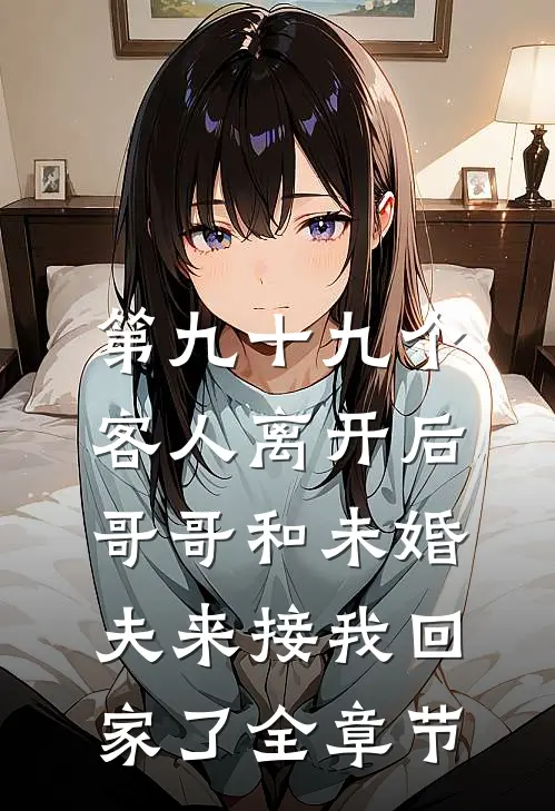 第九十九个客人离开后，哥哥和未婚夫来接我回家了全章节