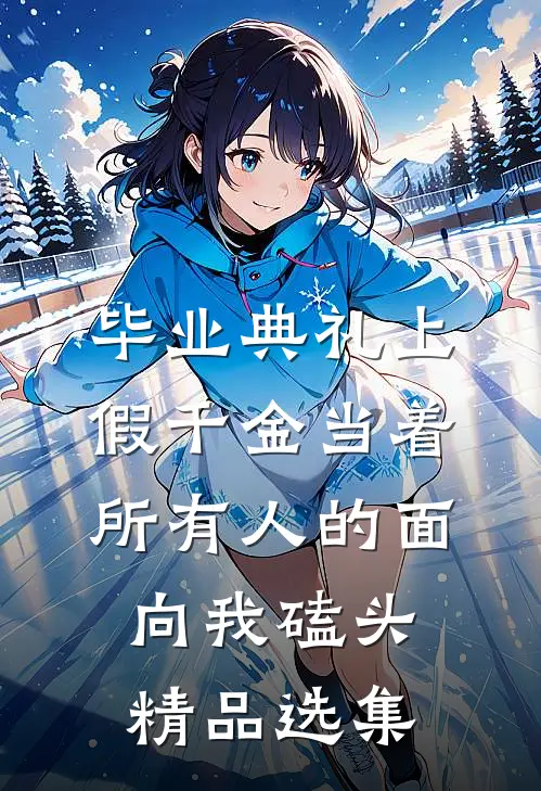毕业典礼上，假千金当着所有人的面向我磕头精品选集