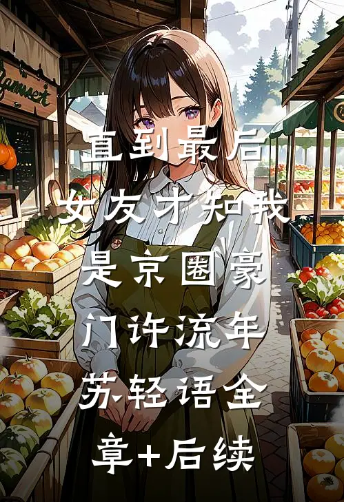 直到最后，女友才知我是京圈豪门许流年苏轻语全章+后续