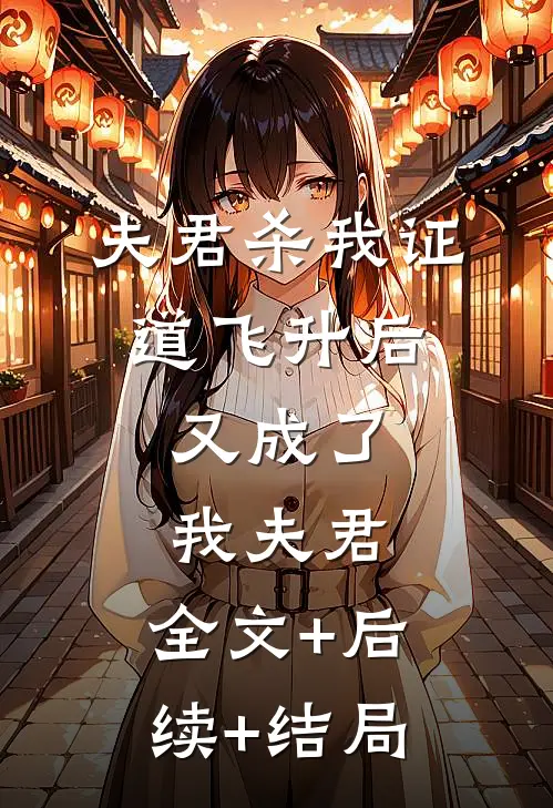 夫君杀我证道飞升后，又成了我夫君:全文+后续+结局