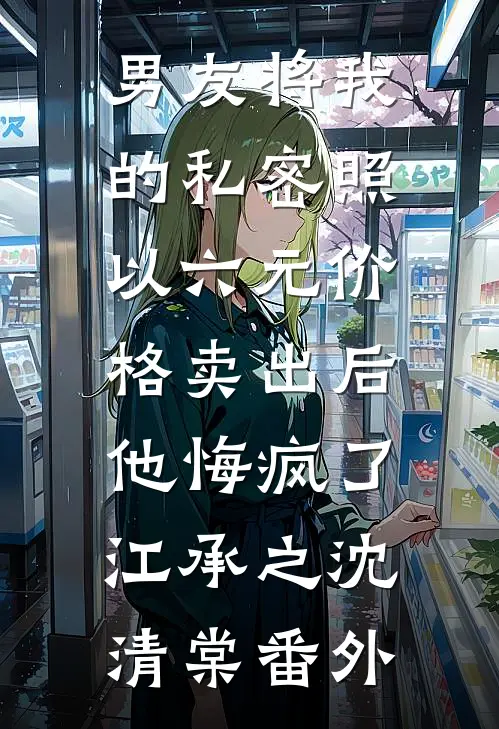 男友将我的私密照以六元价格卖出后，他悔疯了江承之沈清棠番外