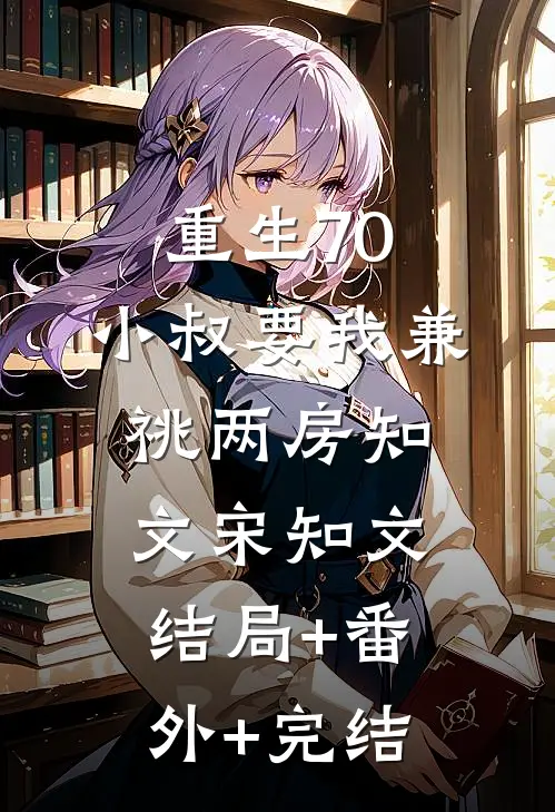 重生70，小叔要我兼祧两房知文宋知文:结局+番外+完结