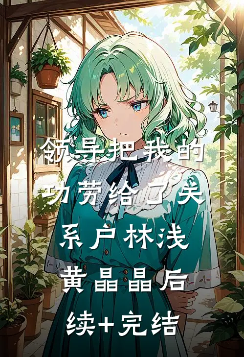 领导把我的功劳给了关系户林浅黄晶晶后续+完结