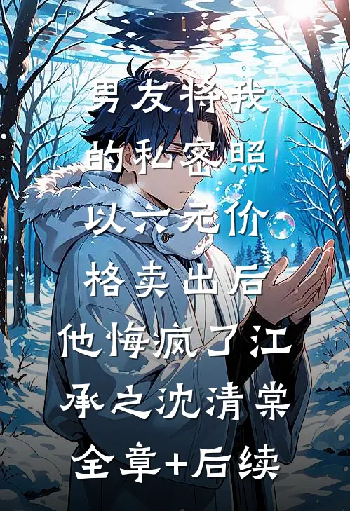 男友将我的私密照以六元价格卖出后，他悔疯了江承之沈清棠全章+后续