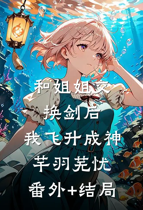 和姐姐交换剑后，我飞升成神芊羽芜忧:(番外)+(结局)