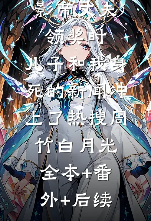 影帝丈夫领奖时，儿子和我身死的新闻冲上了热搜周竹白月光:全本+番外+后续