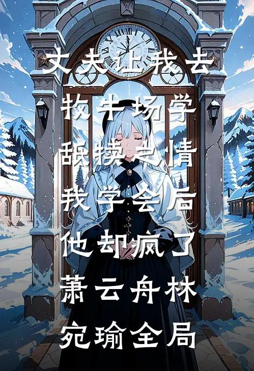 丈夫让我去牧牛场学舐犊之情，我学会后他却疯了萧云舟林宛瑜全局