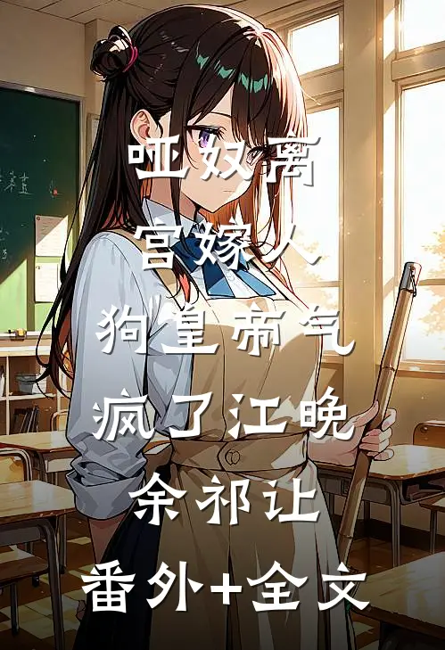 哑奴离宫嫁人，狗皇帝气疯了江晚余祁让:(番外)+(全文)
