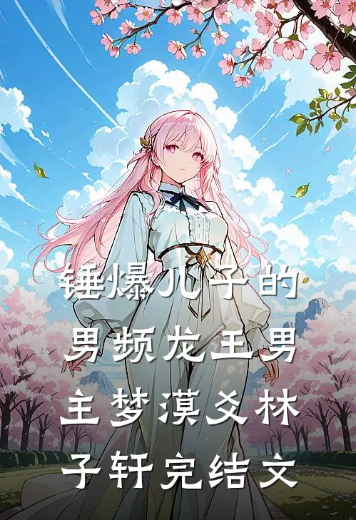 锤爆儿子的男频龙王男主梦漠爻林子轩完结文