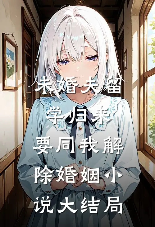未婚夫留学归来，要同我解除婚姻小说大结局