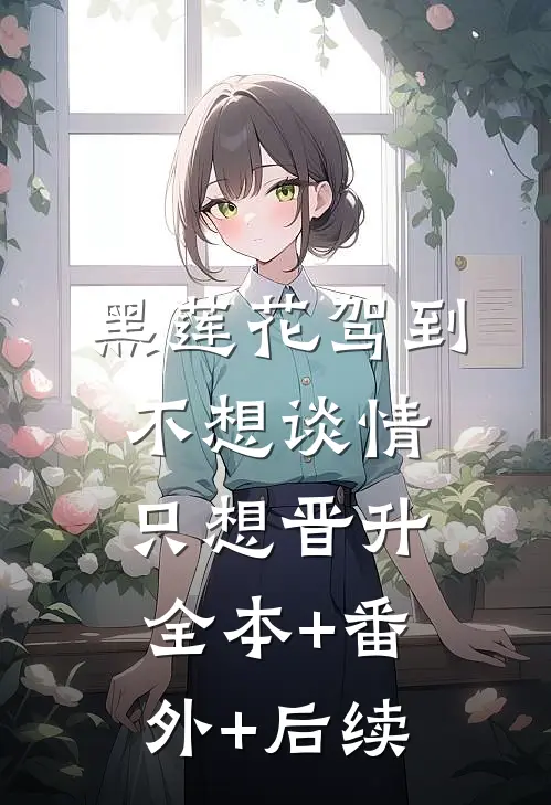 黑莲花驾到，不想谈情只想晋升:全本+番外+后续