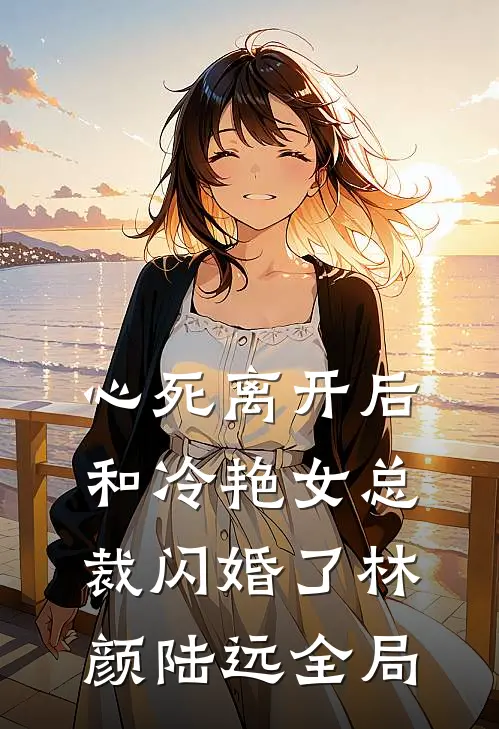 心死离开后，和冷艳女总裁闪婚了林颜陆远全局
