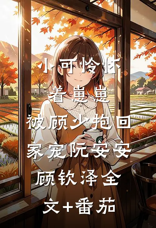 小可怜怀着崽崽，被顾少抱回家宠阮安安顾钦泽全文+番茄