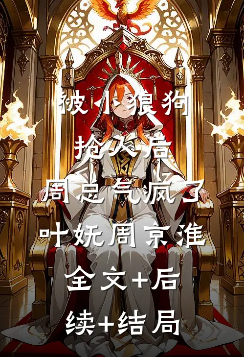 被小狼狗抢人后，周总气疯了叶妩周京淮全文+后续+结局