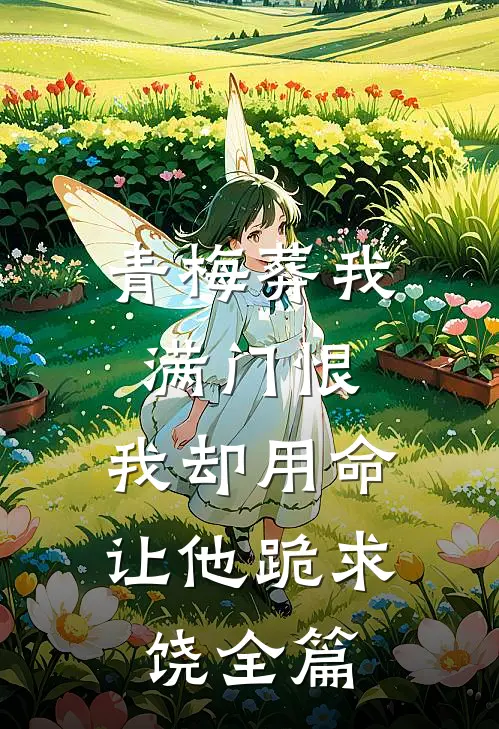 青梅葬我满门恨，我却用命让他跪求饶全篇