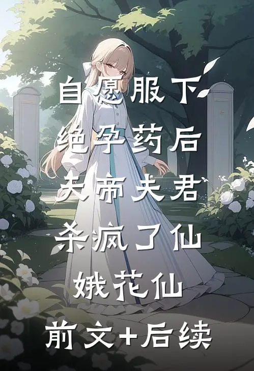 自愿服下绝孕药后，天帝夫君杀疯了仙娥花仙:前文+后续