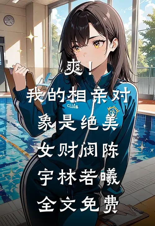 爽！我的相亲对象是绝美女财阀陈宇林若曦全文免费