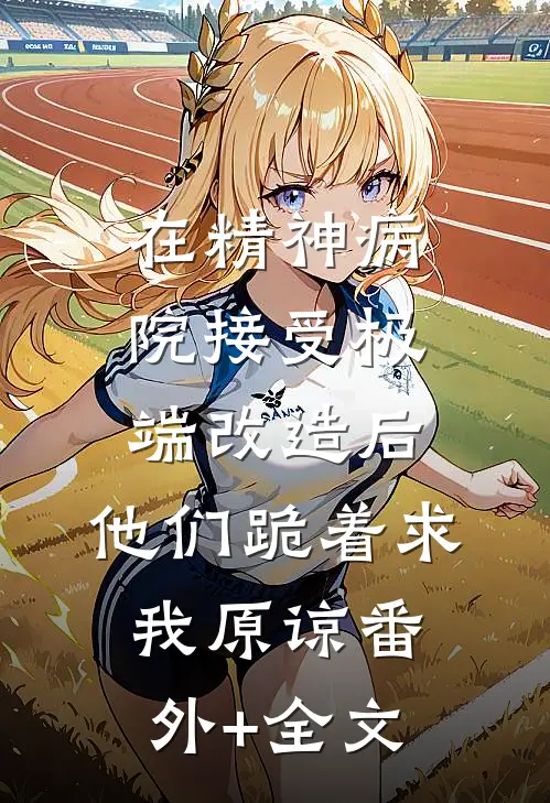 在精神病院接受极端改造后，他们跪着求我原谅(番外)+(全文)