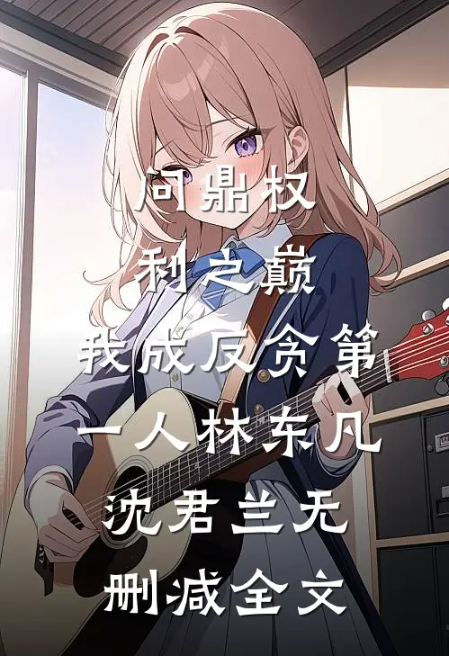 问鼎权利之巅，我成反贪第一人林东凡沈君兰无删减全文