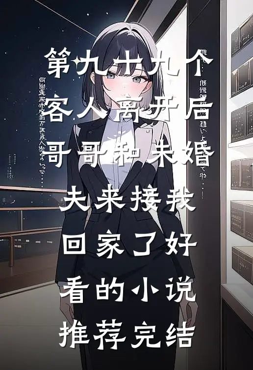 第九十九个客人离开后，哥哥和未婚夫来接我回家了好看的小说推荐完结