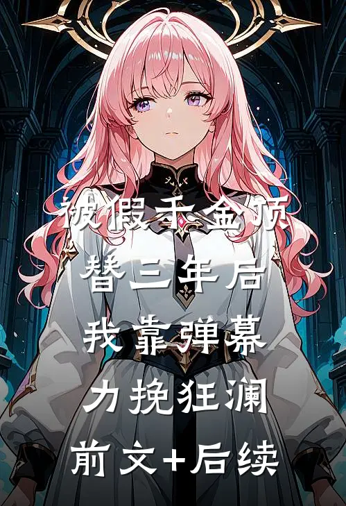 被假千金顶替三年后，我靠弹幕力挽狂澜:前文+后续