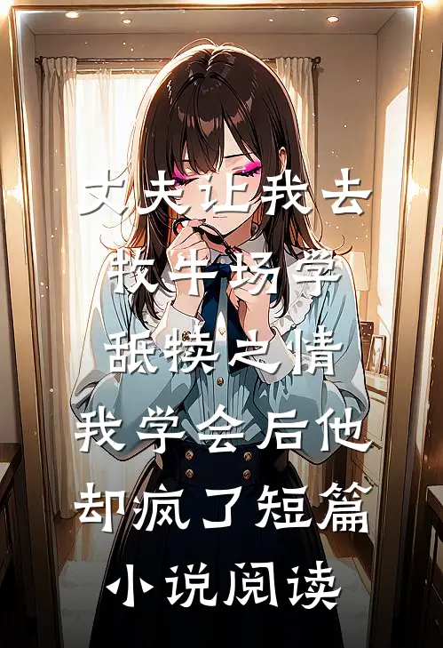 丈夫让我去牧牛场学舐犊之情，我学会后他却疯了短篇小说阅读