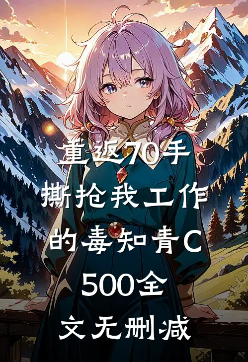 重返70手撕抢我工作的毒知青C500全文无删减