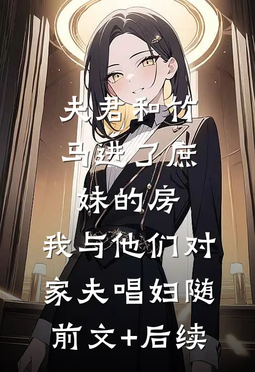夫君和竹马进了庶妹的房，我与他们对家夫唱妇随:前文+后续