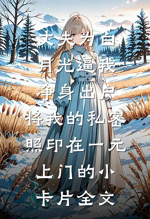丈夫为白月光逼我净身出户，将我的私密照印在一元上门的小卡片全文