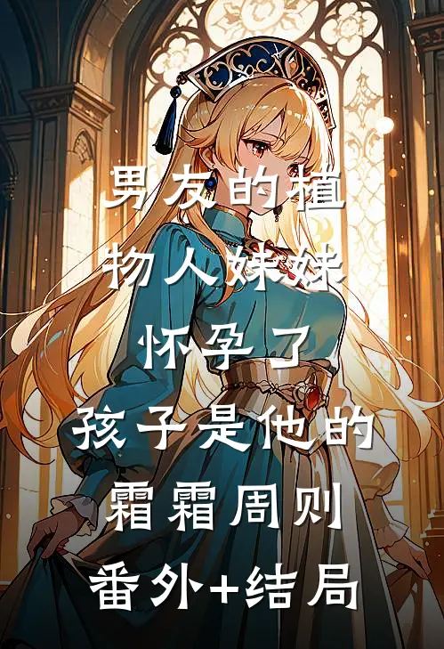 男友的植物人妹妹怀孕了，孩子是他的霜霜周则:(番外)+(结局)