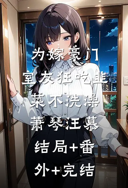 为嫁豪门，室友狂吃韭菜不洗澡萧琴汪慕:结局+番外+完结