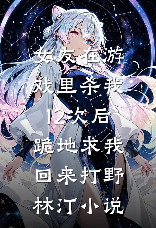 女友在游戏里杀我12次后，跪地求我回来打野林汀小说