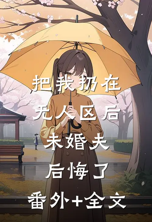 把我扔在无人区后，未婚夫后悔了:(番外)+(全文)