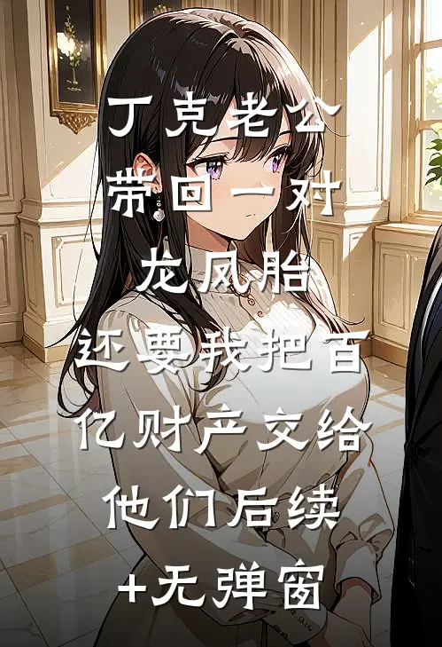 丁克老公带回一对龙凤胎，还要我把百亿财产交给他们后续+无弹窗