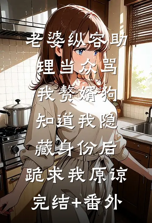 老婆纵容助理当众骂我赘婿狗，知道我隐藏身份后，跪求我原谅完结+番外