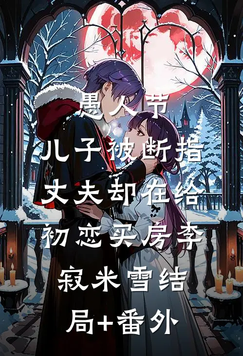 愚人节，儿子被断指丈夫却在给初恋买房李寂米雪结局+番外