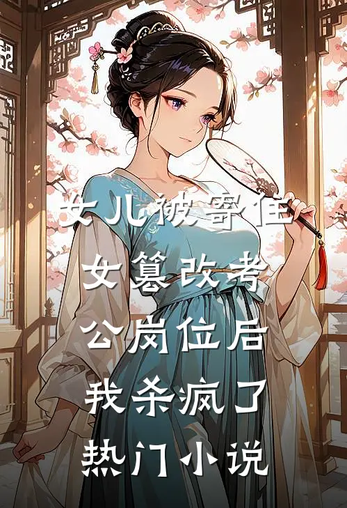 女儿被寄住女篡改考公岗位后，我杀疯了热门小说