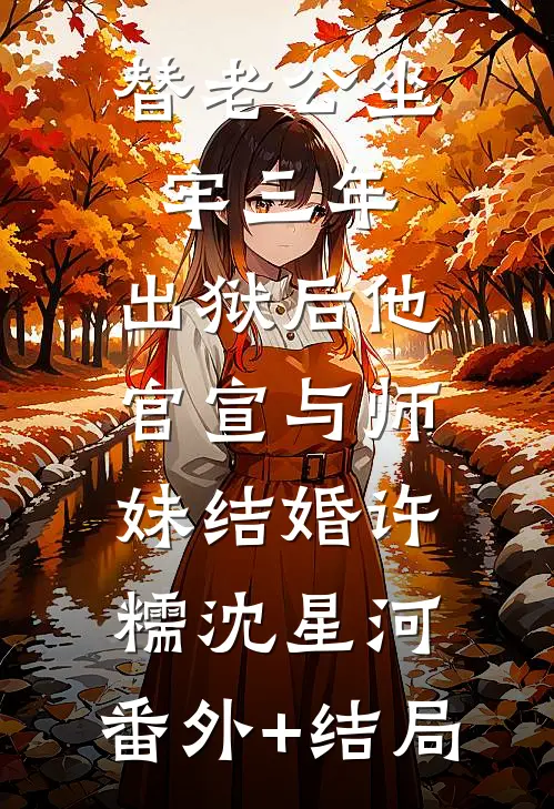替老公坐牢三年，出狱后他官宣与师妹结婚许糯沈星河:(番外)+(结局)