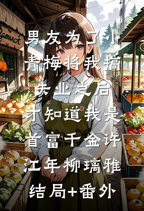 男友为了小青梅将我搞失业之后，才知道我是首富千金许江年柳璃雅结局+番外
