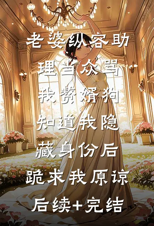 老婆纵容助理当众骂我赘婿狗，知道我隐藏身份后，跪求我原谅后续+完结