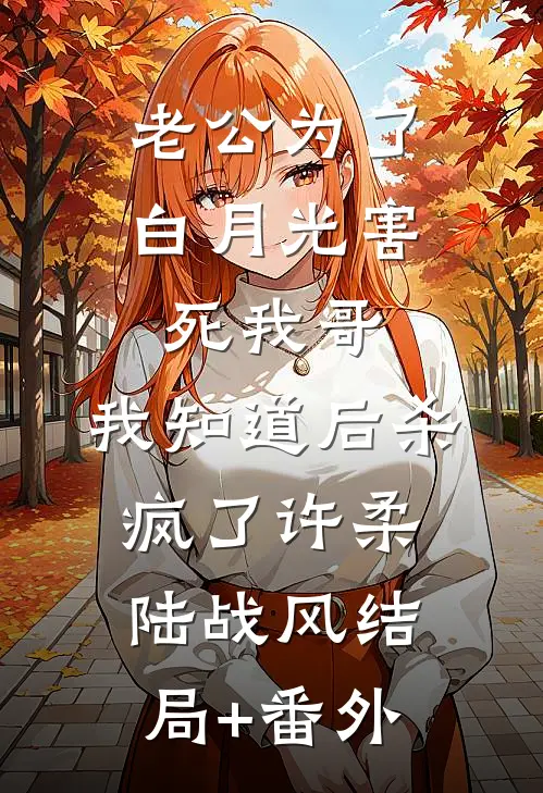 老公为了白月光害死我哥，我知道后杀疯了许柔陆战风结局+番外